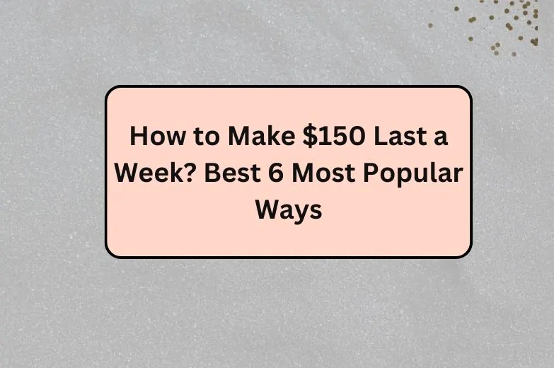 How to Make $150 Last a Week? Best 6 Most Popular Ways