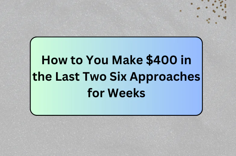 How to You Make $400 in the Last Two Six Approaches for Weeks